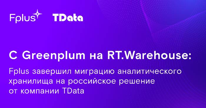 С Greenplum на RT.Warehouse: Fplus завершил миграцию аналитического хранилища на российское решение от компании TData